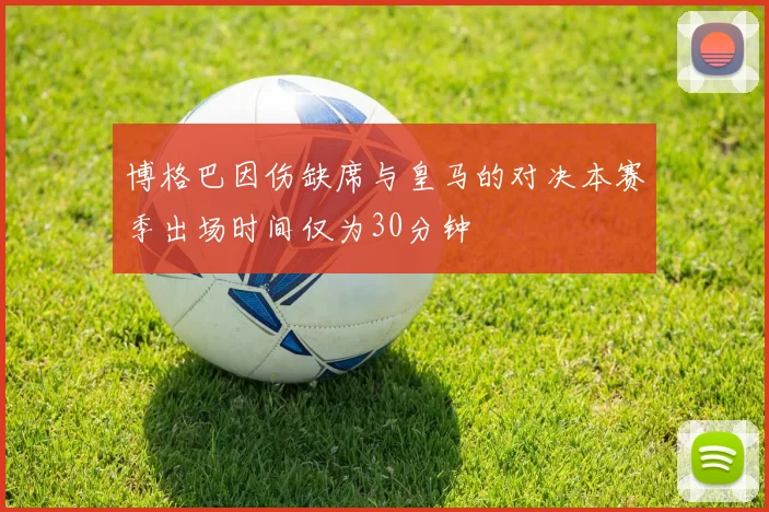 博格巴因伤缺席与皇马的对决本赛季出场时间仅为30分钟